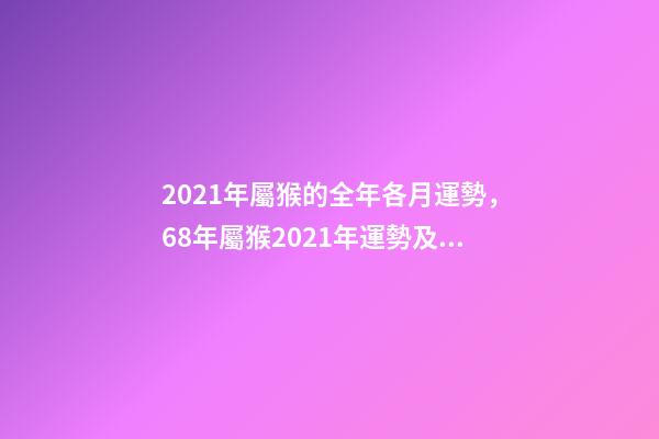 2021年屬猴的全年各月運勢，68年屬猴2021年運勢及運程每月運程 2021年屬猴九月運勢，2021屬猴人全年12個月運勢